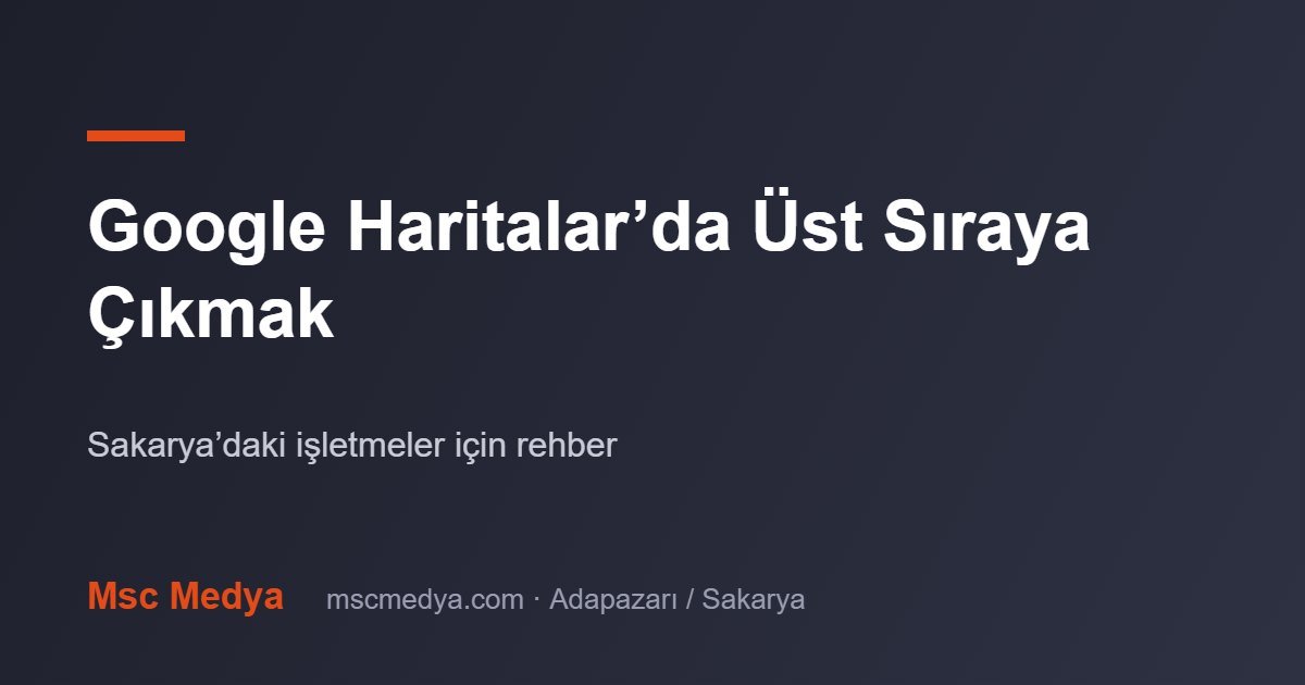 Google Haritalar’da Üst Sıraya Nasıl Çıkılır? Sakarya’daki İşletmeler İçin Rehber
